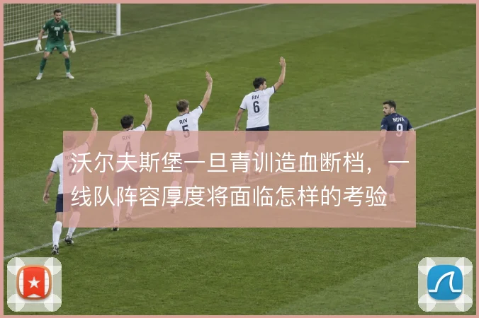 沃尔夫斯堡一旦青训造血断档,一线队阵容厚度将面临怎样的考验