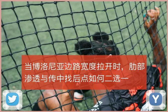 当博洛尼亚边路宽度拉开时，肋部渗透与传中找后点如何二选一