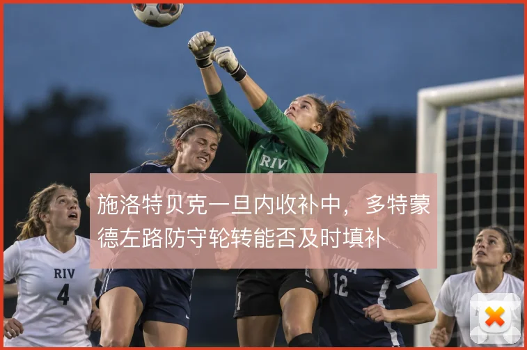 施洛特贝克一旦内收补中，多特蒙德左路防守轮转能否及时填补