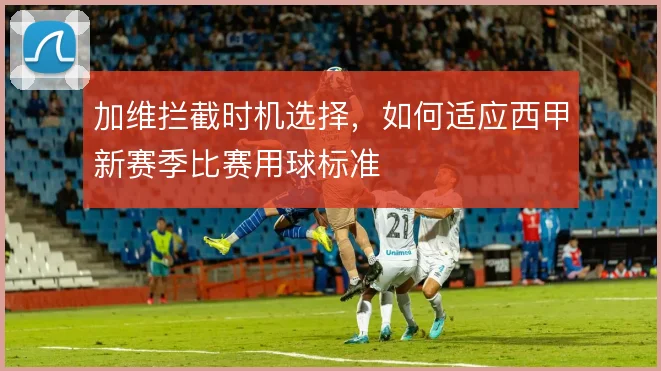 加维拦截时机选择，如何适应西甲新赛季比赛用球标准