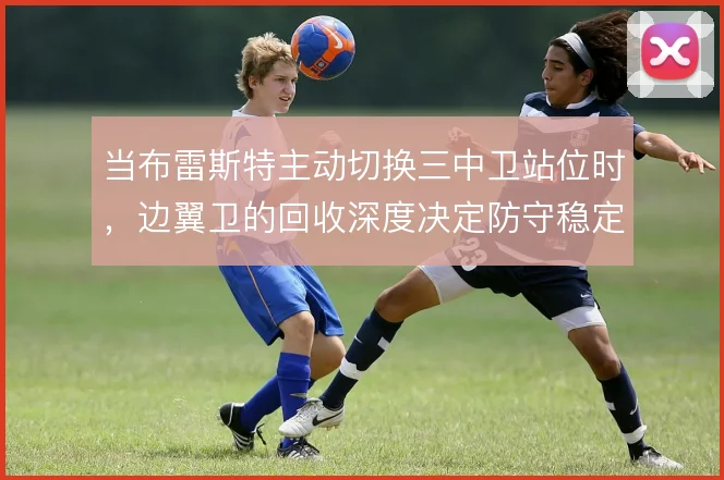 当布雷斯特主动切换三中卫站位时，边翼卫的回收深度决定防守稳定性
