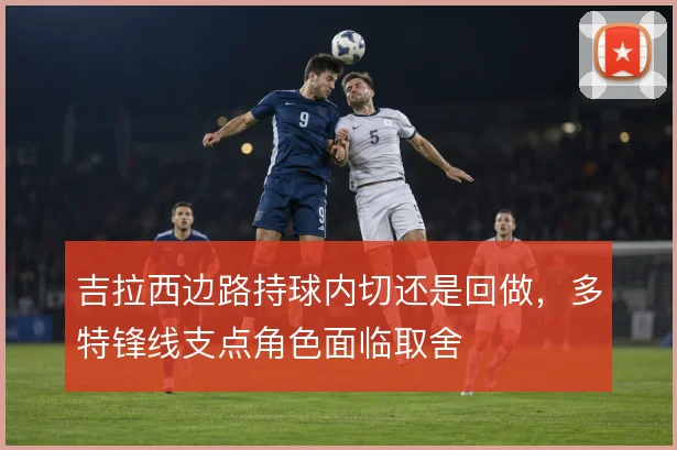 吉拉西边路持球内切还是回做,多特锋线支点角色面临取舍