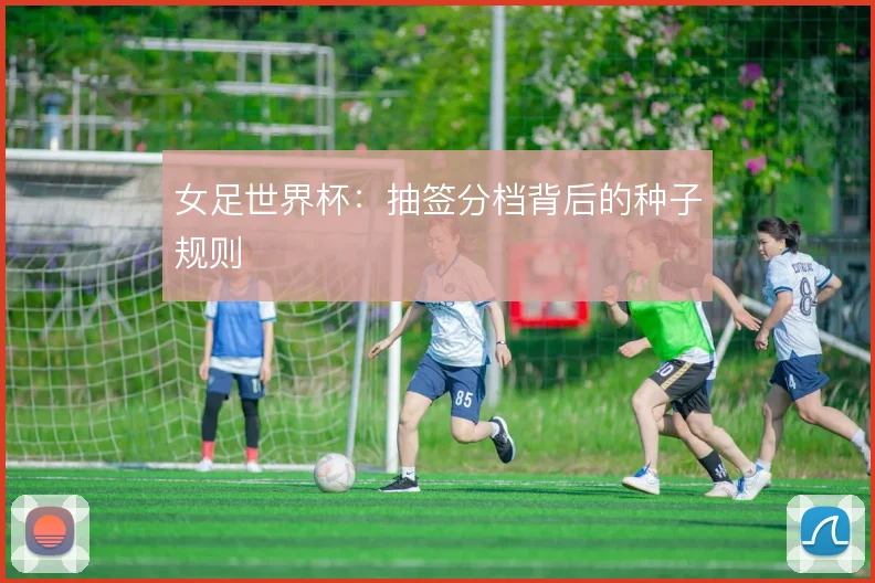 女足世界杯：抽签分档背后的种子规则