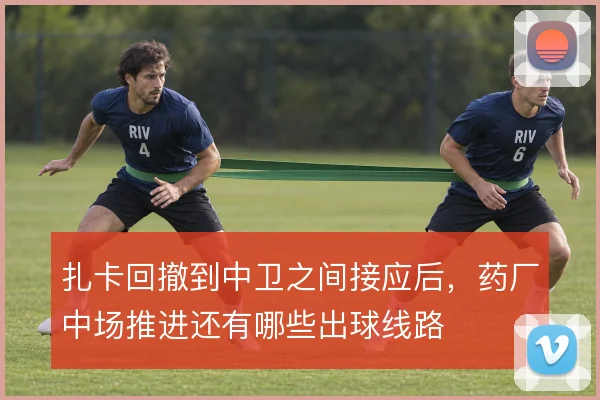 扎卡回撤到中卫之间接应后，药厂中场推进还有哪些出球线路