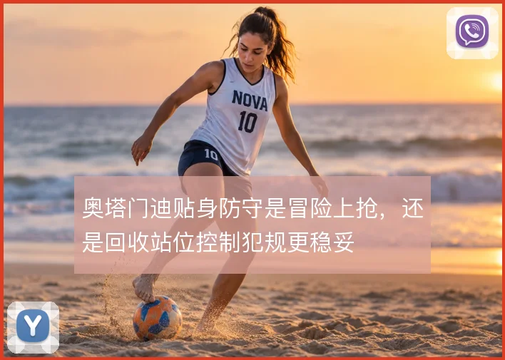 奥塔门迪贴身防守是冒险上抢,还是回收站位控制犯规更稳妥
