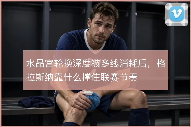 水晶宫轮换深度被多线消耗后，格拉斯纳靠什么撑住联赛节奏