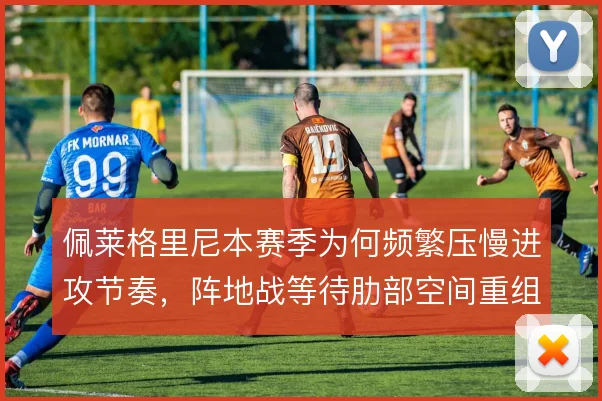 佩莱格里尼本赛季为何频繁压慢进攻节奏，阵地战等待肋部空间重组