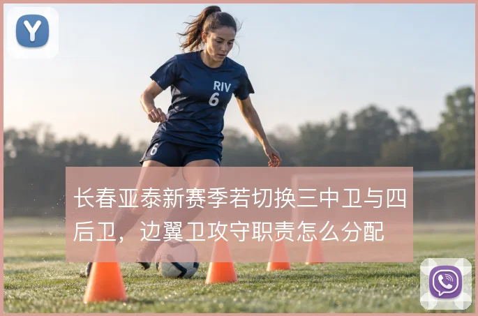 长春亚泰新赛季若切换三中卫与四后卫，边翼卫攻守职责怎么分配