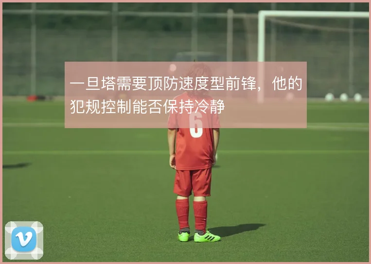 一旦塔需要顶防速度型前锋，他的犯规控制能否保持冷静