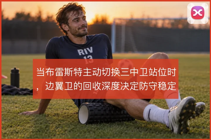 当布雷斯特主动切换三中卫站位时，边翼卫的回收深度决定防守稳定性