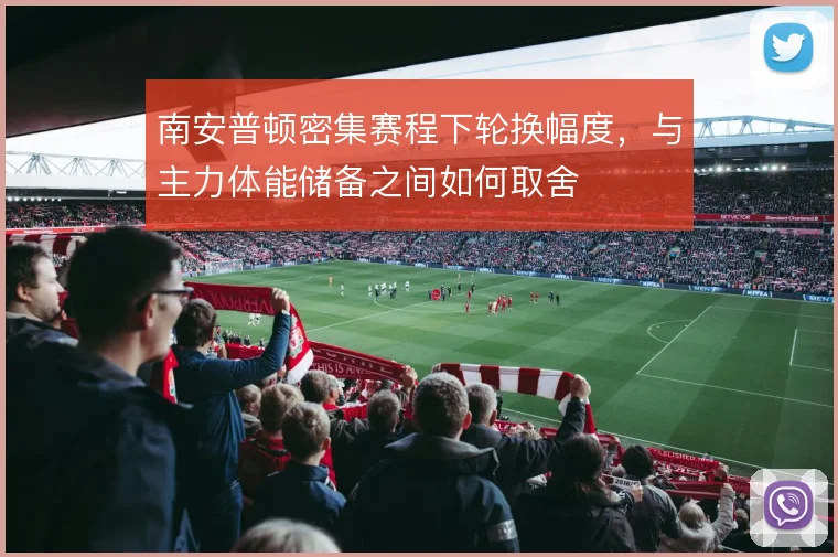 南安普顿密集赛程下轮换幅度，与主力体能储备之间如何取舍