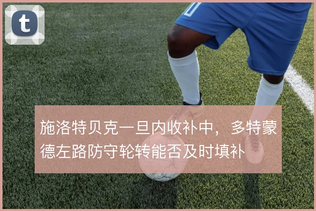 施洛特贝克一旦内收补中,多特蒙德左路防守轮转能否及时填补
