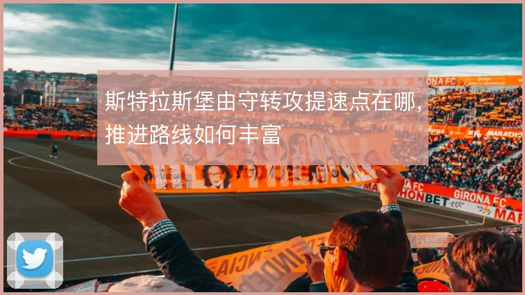 斯特拉斯堡由守转攻提速点在哪,推进路线如何丰富