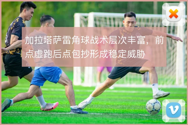 加拉塔萨雷角球战术层次丰富，前点虚跑后点包抄形成稳定威胁