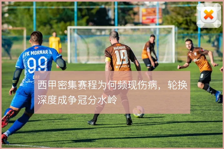 西甲密集赛程为何频现伤病，轮换深度成争冠分水岭