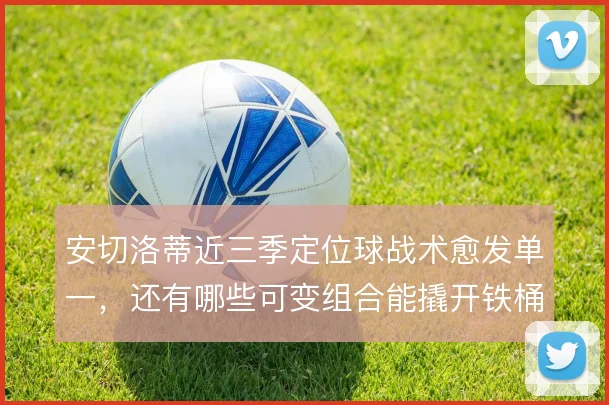 安切洛蒂近三季定位球战术愈发单一,还有哪些可变组合能撬开铁桶阵
