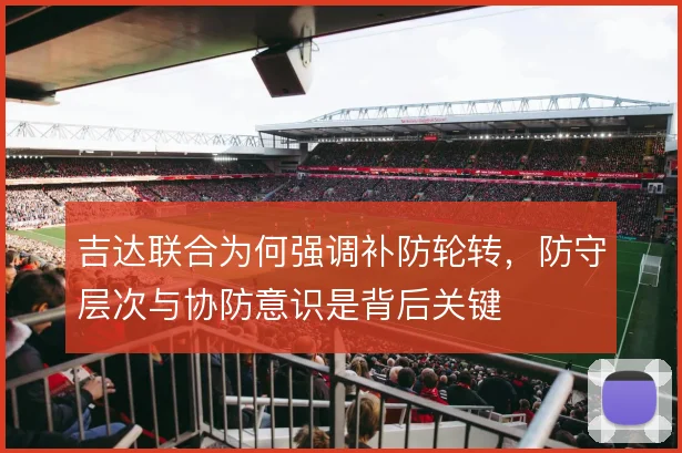 吉达联合为何强调补防轮转，防守层次与协防意识是背后关键