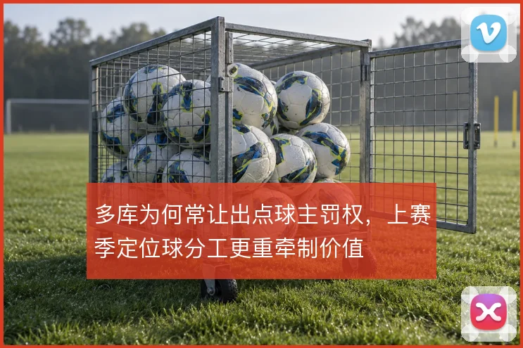 多库为何常让出点球主罚权，上赛季定位球分工更重牵制价值