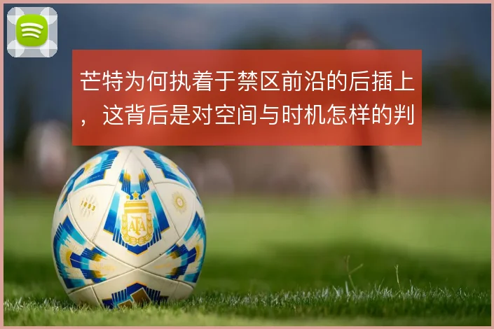 芒特为何执着于禁区前沿的后插上,这背后是对空间与时机怎样的判断