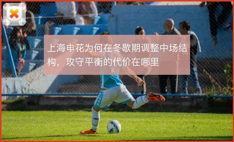 上海申花为何在冬歇期调整中场结构，攻守平衡的代价在哪里