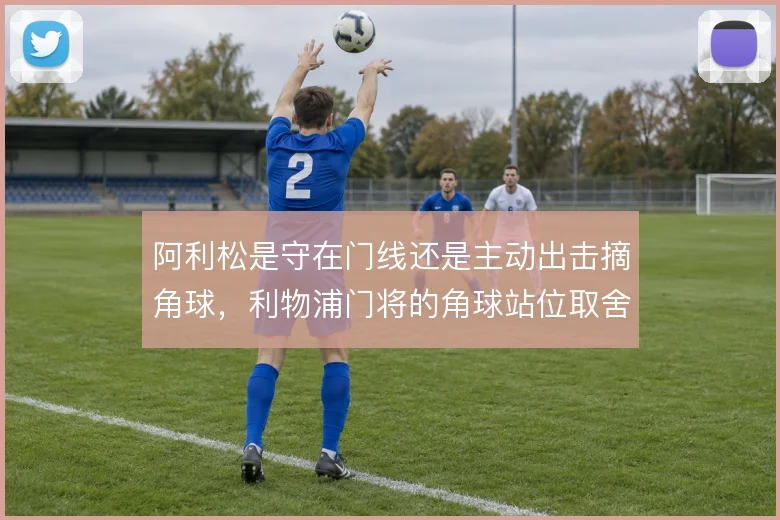 阿利松是守在门线还是主动出击摘角球，利物浦门将的角球站位取舍