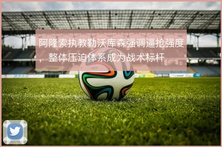 阿隆索执教勒沃库森强调逼抢强度，整体压迫体系成为战术标杆