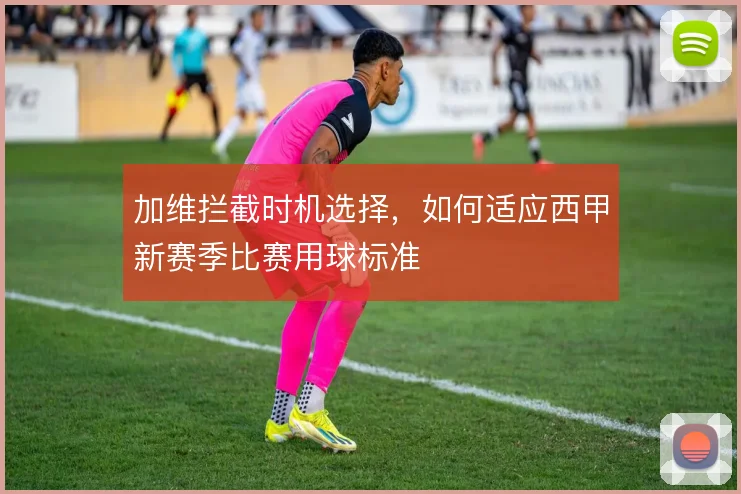 加维拦截时机选择,如何适应西甲新赛季比赛用球标准