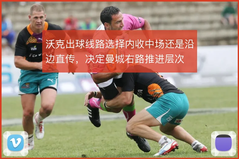 沃克出球线路选择内收中场还是沿边直传，决定曼城右路推进层次
