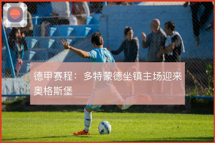 德甲赛程：多特蒙德坐镇主场迎来奥格斯堡