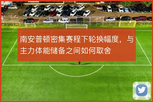 南安普顿密集赛程下轮换幅度，与主力体能储备之间如何取舍