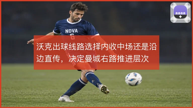 沃克出球线路选择内收中场还是沿边直传，决定曼城右路推进层次