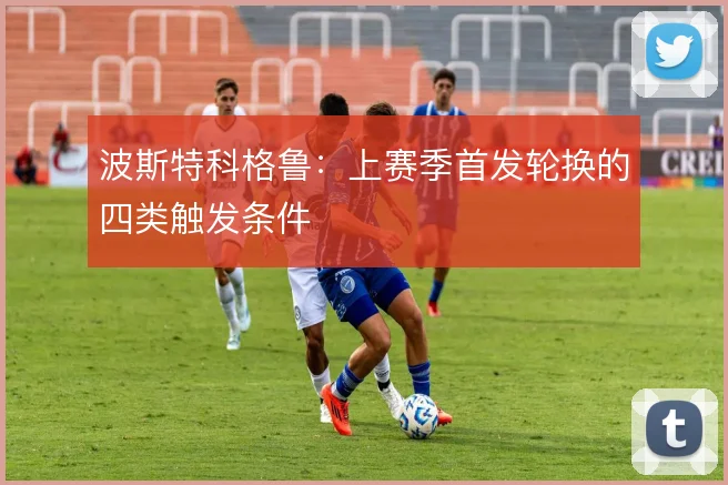 波斯特科格鲁：上赛季首发轮换的四类触发条件