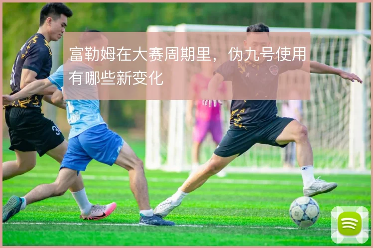 富勒姆在大赛周期里,伪九号使用有哪些新变化
