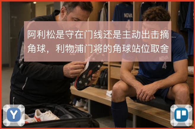 阿利松是守在门线还是主动出击摘角球,利物浦门将的角球站位取舍