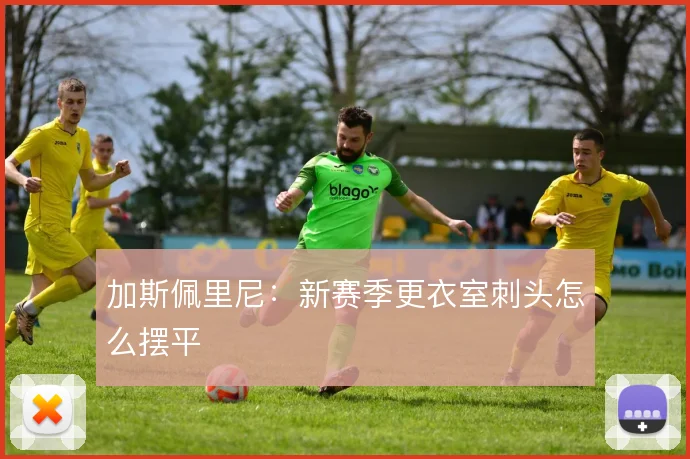 加斯佩里尼：新赛季更衣室刺头怎么摆平