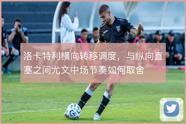 洛卡特利横向转移调度，与纵向直塞之间尤文中场节奏如何取舍
