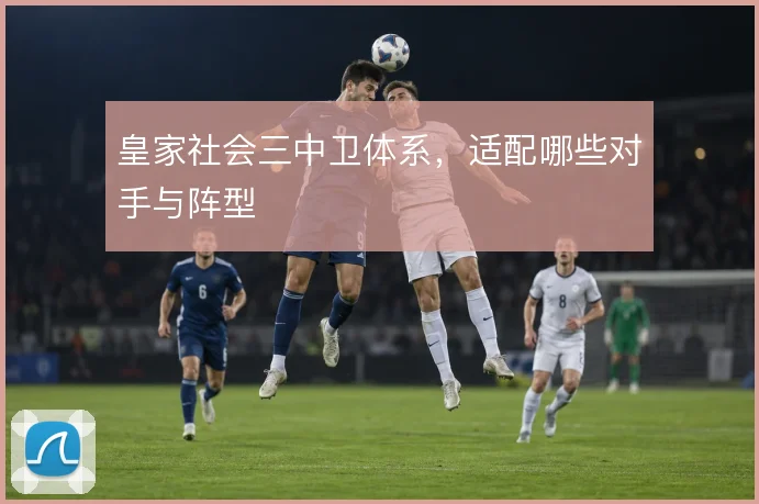皇家社会三中卫体系，适配哪些对手与阵型