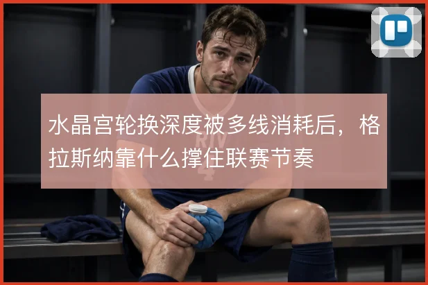 水晶宫轮换深度被多线消耗后，格拉斯纳靠什么撑住联赛节奏