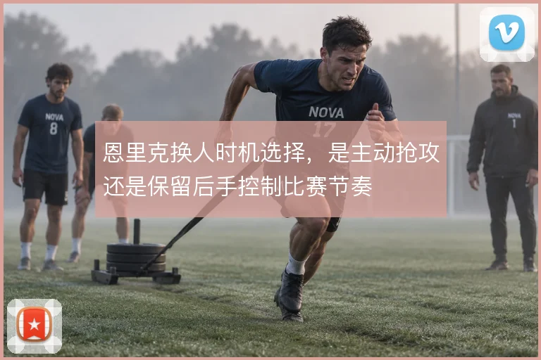 恩里克换人时机选择，是主动抢攻还是保留后手控制比赛节奏