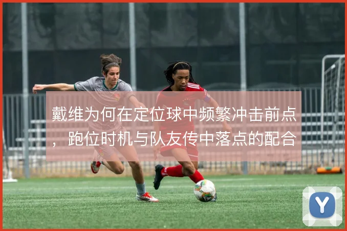戴维为何在定位球中频繁冲击前点，跑位时机与队友传中落点的配合是核心