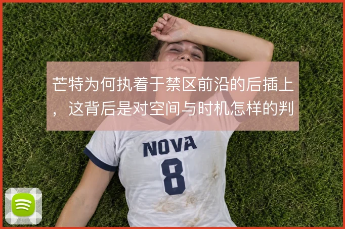 芒特为何执着于禁区前沿的后插上,这背后是对空间与时机怎样的判断