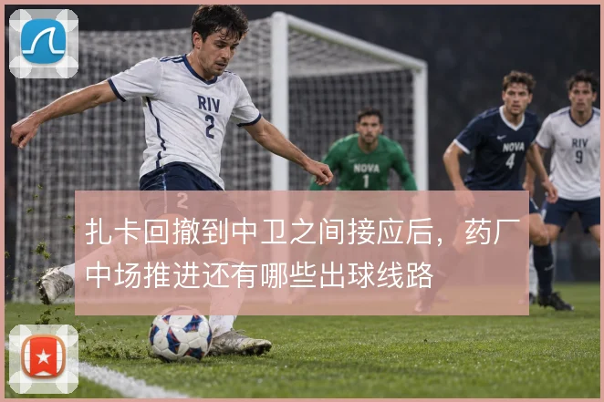 扎卡回撤到中卫之间接应后，药厂中场推进还有哪些出球线路