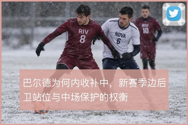 巴尔德为何内收补中，新赛季边后卫站位与中场保护的权衡