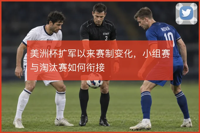 美洲杯扩军以来赛制变化，小组赛与淘汰赛如何衔接
