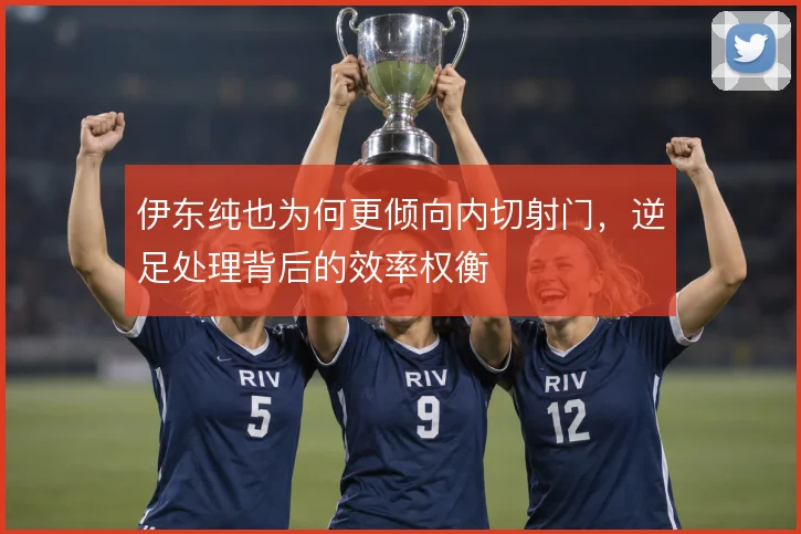 伊东纯也为何更倾向内切射门,逆足处理背后的效率权衡