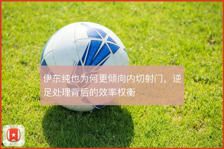 伊东纯也为何更倾向内切射门，逆足处理背后的效率权衡