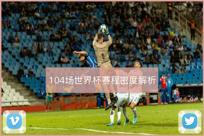 104场世界杯赛程密度解析