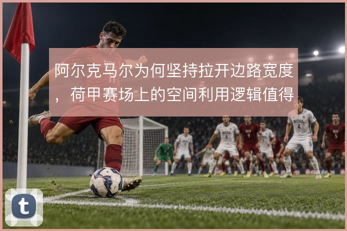 阿尔克马尔为何坚持拉开边路宽度，荷甲赛场上的空间利用逻辑值得深究