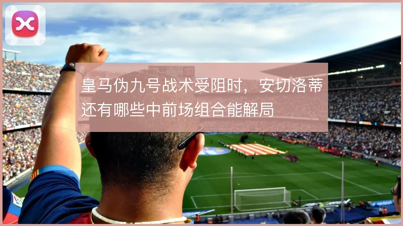 皇马伪九号战术受阻时，安切洛蒂还有哪些中前场组合能解局