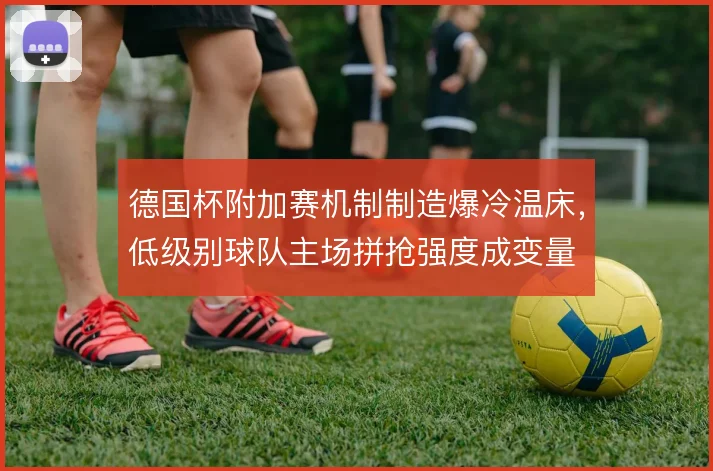 德国杯附加赛机制制造爆冷温床，低级别球队主场拼抢强度成变量